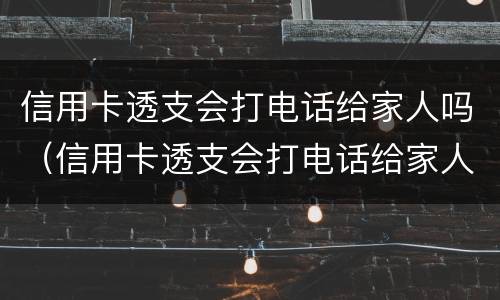 信用卡透支会打电话给家人吗（信用卡透支会打电话给家人吗知乎）