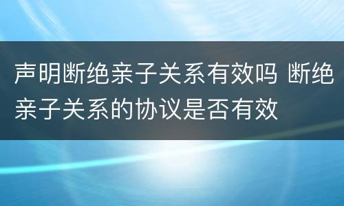 声明断绝亲子关系有效吗 断绝亲子关系的协议是否有效