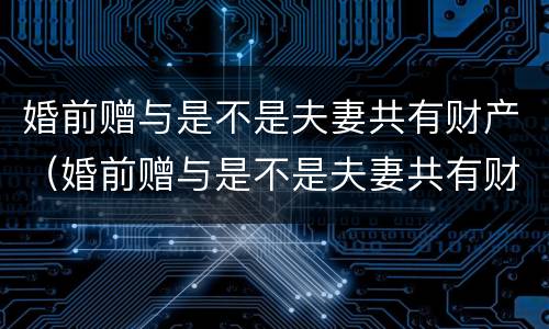 婚前赠与是不是夫妻共有财产（婚前赠与是不是夫妻共有财产呢）