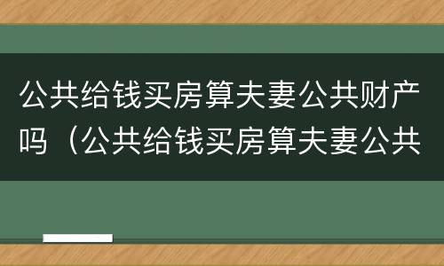 公共给钱买房算夫妻公共财产吗（公共给钱买房算夫妻公共财产吗合法吗）