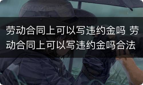 劳动合同上可以写违约金吗 劳动合同上可以写违约金吗合法吗