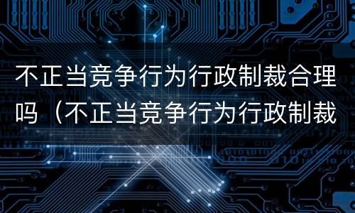 不正当竞争行为行政制裁合理吗（不正当竞争行为行政制裁合理吗为什么）