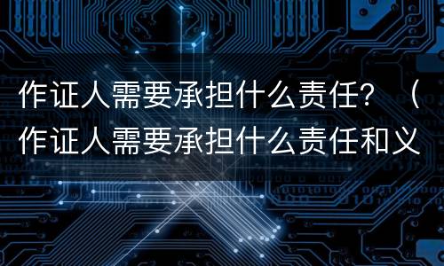 作证人需要承担什么责任？（作证人需要承担什么责任和义务）