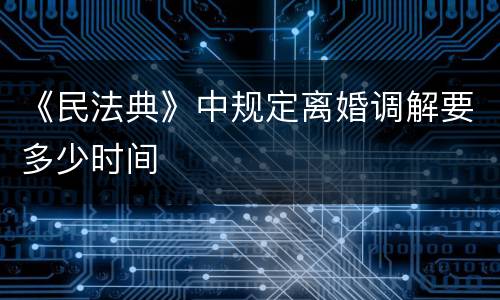 《民法典》中规定离婚调解要多少时间