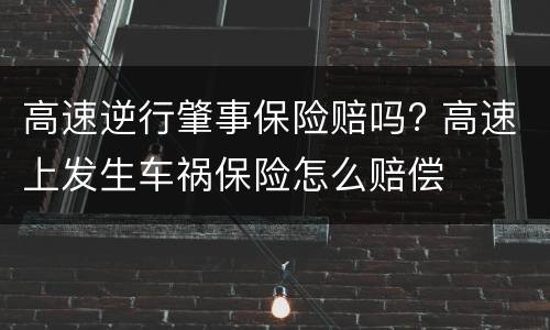 高速逆行肇事保险赔吗? 高速上发生车祸保险怎么赔偿