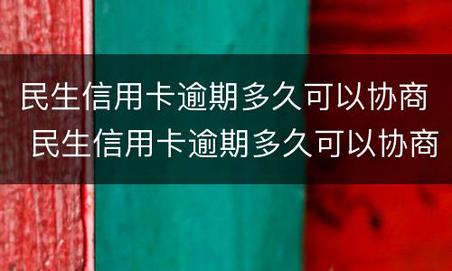 民生信用卡逾期多久可以协商 民生信用卡逾期多久可以协商还本金