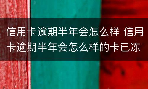 信用卡逾期半年会怎么样 信用卡逾期半年会怎么样的卡已冻结
