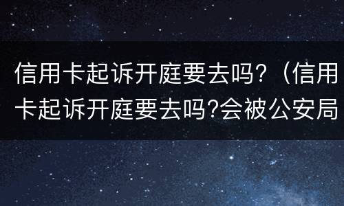 信用卡起诉开庭要去吗?（信用卡起诉开庭要去吗?会被公安局抓吗）
