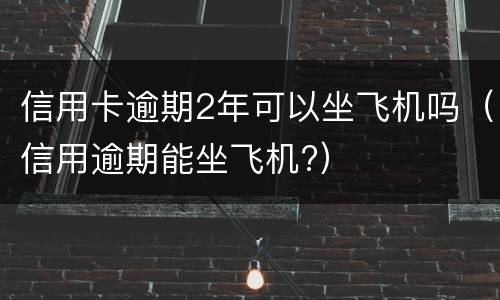 信用卡逾期2年可以坐飞机吗（信用逾期能坐飞机?）