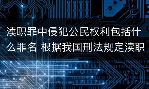渎职罪中侵犯公民权利包括什么罪名 根据我国刑法规定渎职犯罪的主体是什么