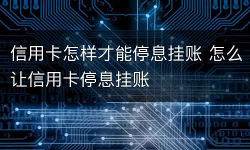 信用卡怎样才能停息挂账 怎么让信用卡停息挂账