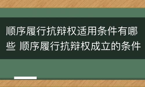 顺序履行抗辩权适用条件有哪些 顺序履行抗辩权成立的条件有哪些
