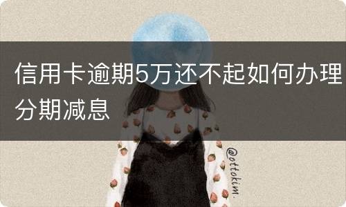 信用卡逾期5万还不起如何办理分期减息