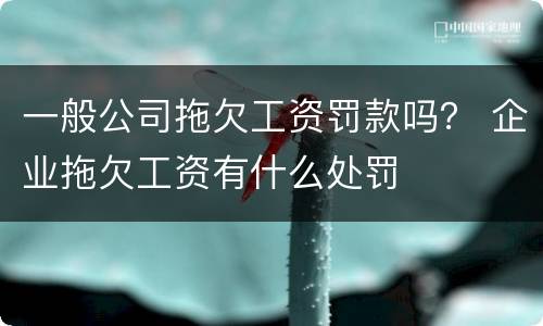 一般公司拖欠工资罚款吗？ 企业拖欠工资有什么处罚