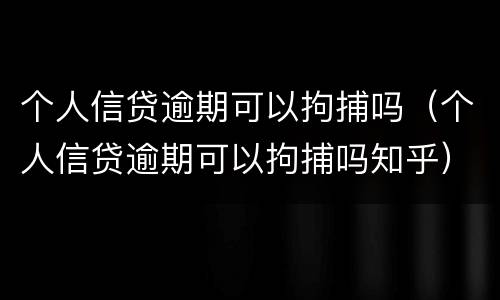 个人信贷逾期可以拘捕吗（个人信贷逾期可以拘捕吗知乎）