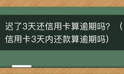 迟了3天还信用卡算逾期吗？（信用卡3天内还款算逾期吗）