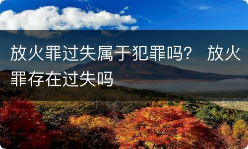 放火罪过失属于犯罪吗？ 放火罪存在过失吗