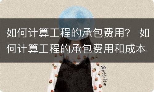 如何计算工程的承包费用？ 如何计算工程的承包费用和成本