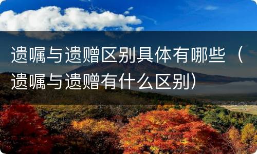 遗嘱与遗赠区别具体有哪些（遗嘱与遗赠有什么区别）