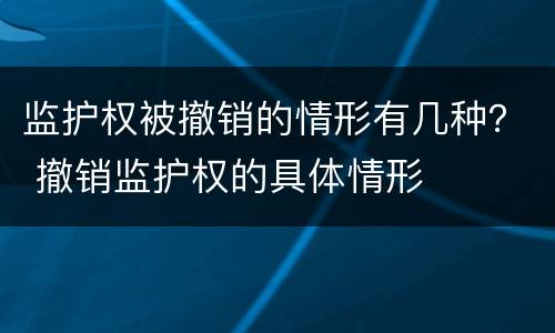 监护权被撤销的情形有几种？ 撤销监护权的具体情形
