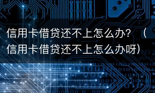 信用卡借贷还不上怎么办？（信用卡借贷还不上怎么办呀）