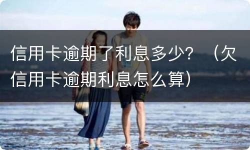 信用卡逾期了利息多少？（欠信用卡逾期利息怎么算）