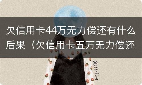 欠信用卡44万无力偿还有什么后果（欠信用卡五万无力偿还会坐牢吗）