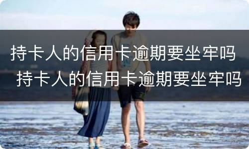 持卡人的信用卡逾期要坐牢吗 持卡人的信用卡逾期要坐牢吗怎么办