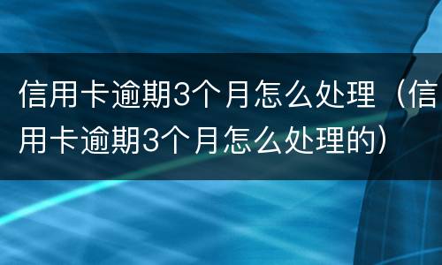 信用卡逾期3个月怎么处理（信用卡逾期3个月怎么处理的）