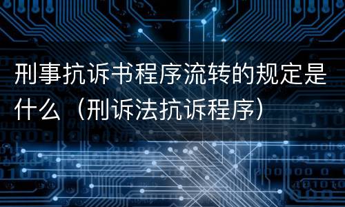 刑事抗诉书程序流转的规定是什么（刑诉法抗诉程序）