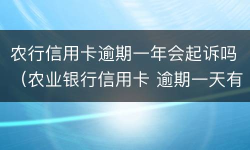 农行信用卡逾期一年会起诉吗（农业银行信用卡 逾期一天有没有影响?）