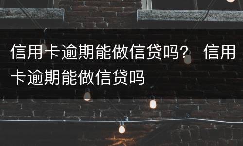 信用卡逾期能做信贷吗？ 信用卡逾期能做信贷吗