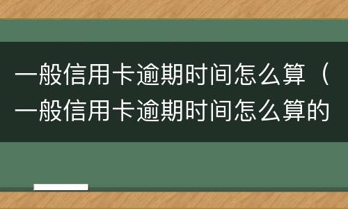 一般信用卡逾期时间怎么算（一般信用卡逾期时间怎么算的）