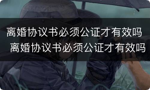 离婚协议书必须公证才有效吗 离婚协议书必须公证才有效吗