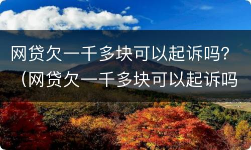 网贷欠一千多块可以起诉吗？（网贷欠一千多块可以起诉吗）
