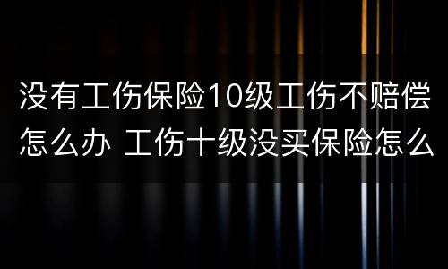 没有工伤保险10级工伤不赔偿怎么办 工伤十级没买保险怎么赔偿