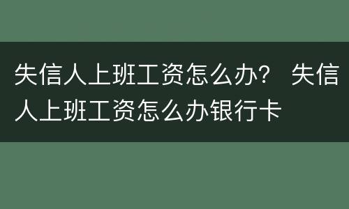 失信人上班工资怎么办？ 失信人上班工资怎么办银行卡