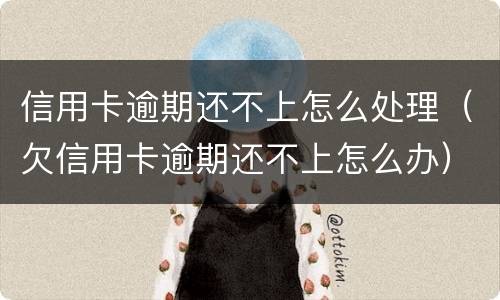 信用卡逾期还不上怎么处理（欠信用卡逾期还不上怎么办）
