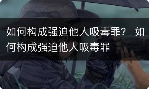 如何构成强迫他人吸毒罪？ 如何构成强迫他人吸毒罪