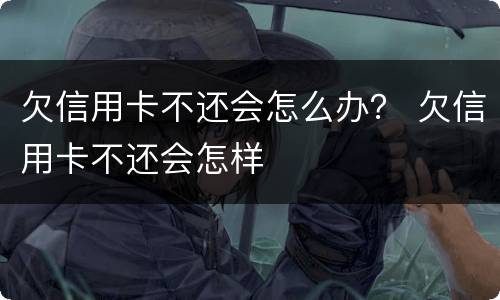 欠信用卡不还会怎么办？ 欠信用卡不还会怎样