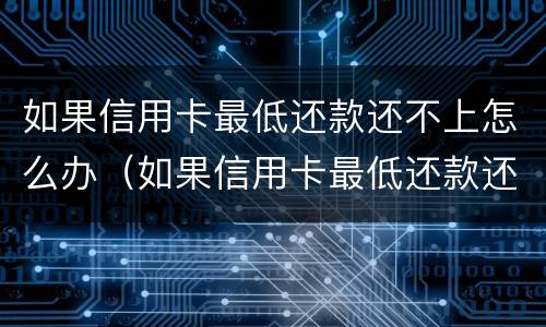 如果信用卡最低还款还不上怎么办（如果信用卡最低还款还不上怎么办呢）