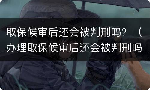 取保候审后还会被判刑吗？（办理取保候审后还会被判刑吗）