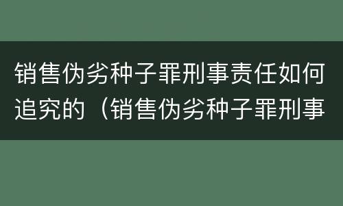 销售伪劣种子罪刑事责任如何追究的（销售伪劣种子罪刑事责任如何追究的）