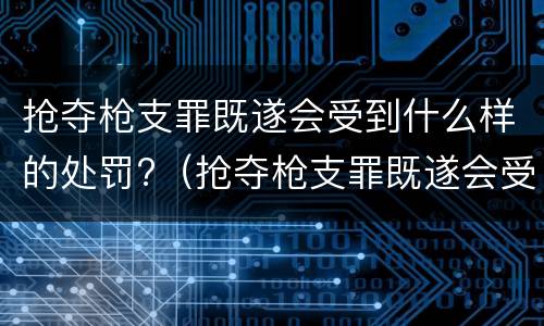 抢夺枪支罪既遂会受到什么样的处罚?（抢夺枪支罪既遂会受到什么样的处罚呢）