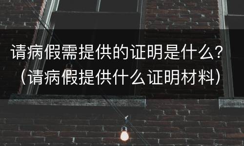 请病假需提供的证明是什么？（请病假提供什么证明材料）