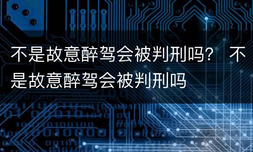 不是故意醉驾会被判刑吗？ 不是故意醉驾会被判刑吗