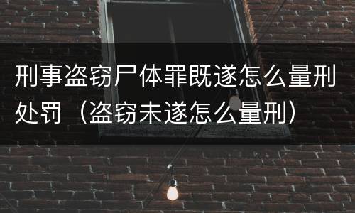 刑事盗窃尸体罪既遂怎么量刑处罚（盗窃未遂怎么量刑）