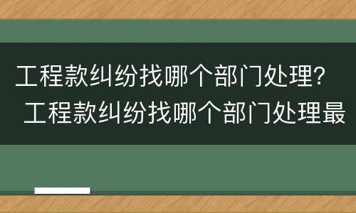 工程款纠纷找哪个部门处理？ 工程款纠纷找哪个部门处理最好