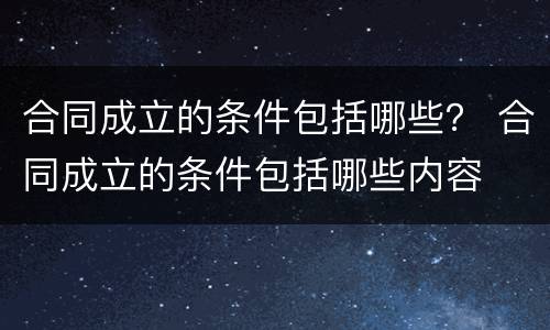 合同成立的条件包括哪些？ 合同成立的条件包括哪些内容