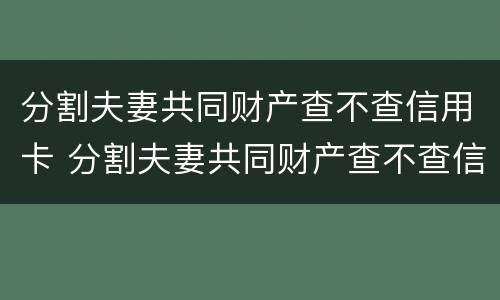 分割夫妻共同财产查不查信用卡 分割夫妻共同财产查不查信用卡记录